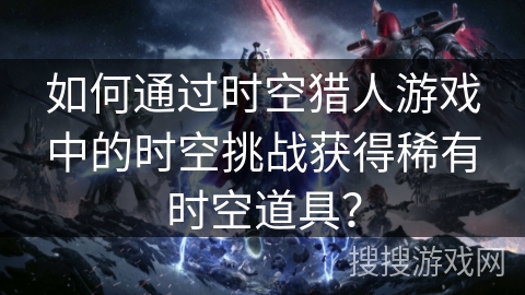 如何通过时空猎人游戏中的时空挑战获得稀有时空道具? 如何通过时空猎人游戏中的时空挑战获得稀有时空道具?