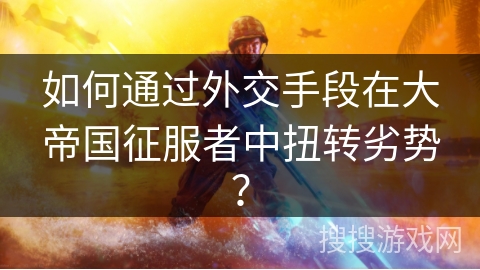 如何通过外交手段在大帝国征服者中扭转劣势？
