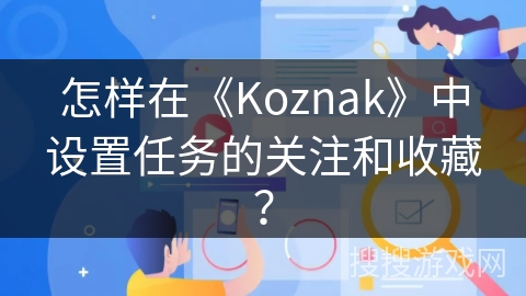 怎样在《Koznak》中设置任务的关注和收藏? 怎样在《Koznak》中设置任务的关注和收藏?