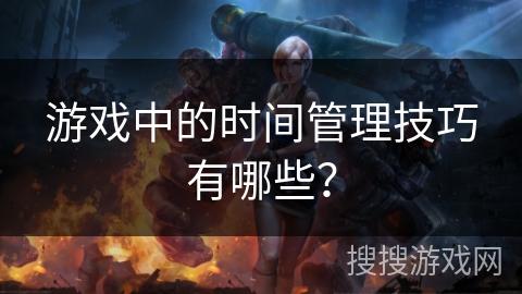 游戏中的时间管理技巧有哪些？