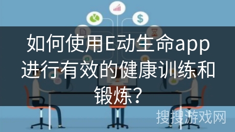 如何使用E动生命app进行有效的健康训练和锻炼? 如何使用E动生命app进行有效的健康训练和锻炼?