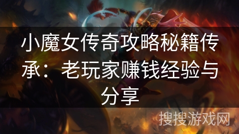 小魔女传奇攻略秘籍传承：老玩家赚钱经验与分享