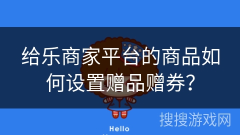 给乐商家平台的商品如何设置赠品赠券? 给乐商家平台的商品如何设置赠品赠券?