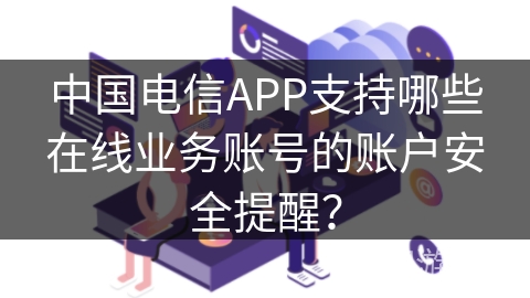 中国电信APP支持哪些在线业务账号的账户安全提醒? 中国电信APP支持哪些在线业务账号的账户安全提醒?