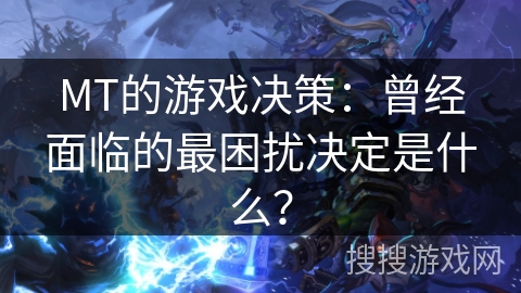 MT的游戏决策：曾经面临的最困扰决定是什么？