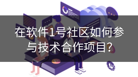 在软件1号社区如何参与技术合作项目? 在软件1号社区如何参与技术合作项目?