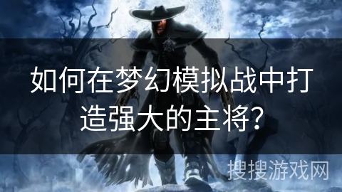 如何在梦幻模拟战中打造强大的主将？