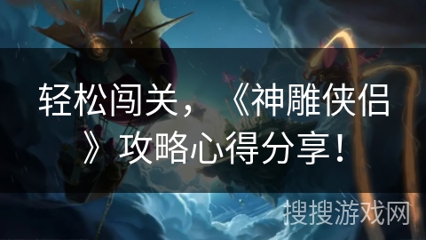 轻松闯关,《神雕侠侣》攻略心得分享! 轻松闯关,《神雕侠侣》攻略心得分享!