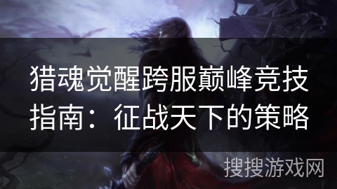 猎魂觉醒跨服巅峰竞技指南:征战天下的策略 猎魂觉醒跨服巅峰竞技指南:征战天下的策略