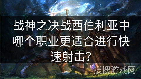 战神之决战西伯利亚中哪个职业更适合进行快速射击？