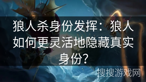 狼人杀身份发挥：狼人如何更灵活地隐藏真实身份？