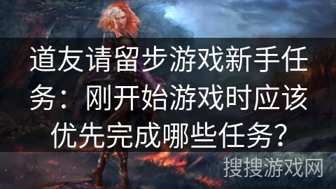 道友请留步游戏新手任务：刚开始游戏时应该优先完成哪些任务？