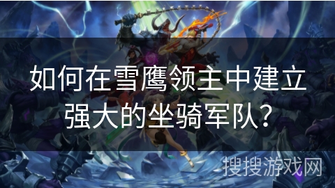 如何在雪鹰领主中建立强大的坐骑军队？