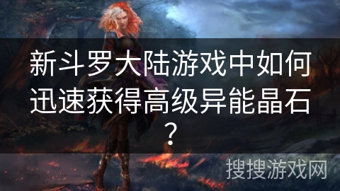 新斗罗大陆游戏中如何迅速获得高级异能晶石？