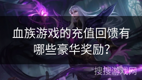 血族游戏的充值回馈有哪些豪华奖励？
