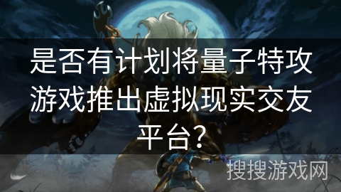 是否有计划将量子特攻游戏推出虚拟现实交友平台？