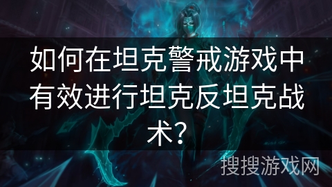 如何在坦克警戒游戏中有效进行坦克反坦克战术? 如何在坦克警戒游戏中有效进行坦克反坦克战术?
