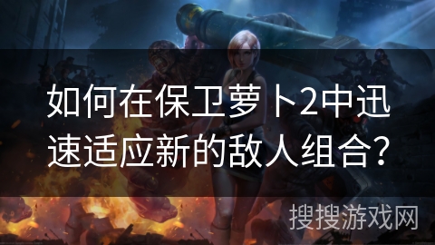 如何在保卫萝卜2中迅速适应新的敌人组合? 如何在保卫萝卜2中迅速适应新的敌人组合?
