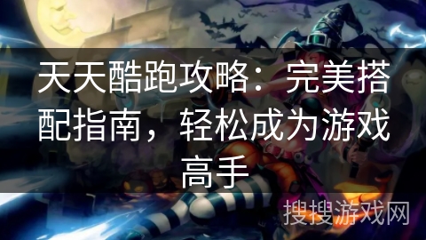 天天酷跑攻略：完美搭配指南，轻松成为游戏高手