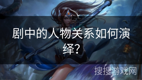 剧中的人物关系如何演绎？