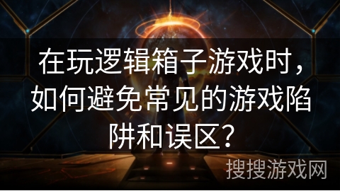 在玩逻辑箱子游戏时,如何避免常见的游戏陷阱和误区? 在玩逻辑箱子游戏时,如何避免常见的游戏陷阱和误区?