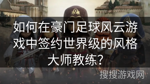 如何在豪门足球风云游戏中签约世界级的风格大师教练? 如何在豪门足球风云游戏中签约世界级的风格大师教练?