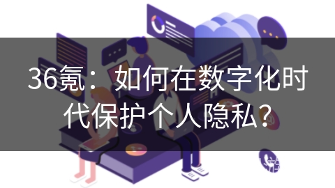 36氪：如何在数字化时代保护个人隐私？