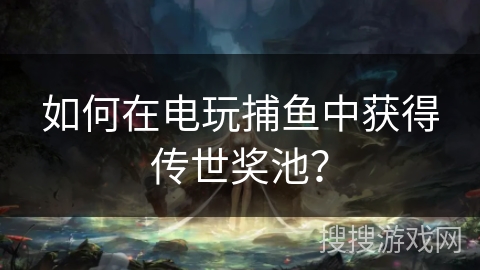 如何在电玩捕鱼中获得传世奖池? 如何在电玩捕鱼中获得传世奖池?