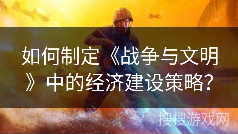 如何制定《战争与文明》中的经济建设策略？