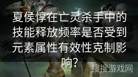 夏侯惇在亡灵杀手中的技能释放频率是否受到元素属性有效性克制影响？