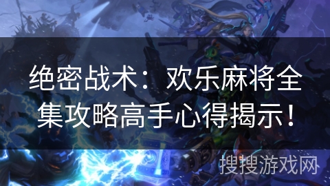 绝密战术：欢乐麻将全集攻略高手心得揭示！