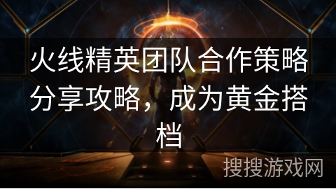 火线精英团队合作策略分享攻略,成为黄金搭档 火线精英团队合作策略分享攻略,成为黄金搭档