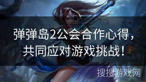 弹弹岛2公会合作心得，共同应对游戏挑战！