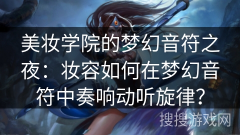 美妆学院的梦幻音符之夜:妆容如何在梦幻音符中奏响动听旋律? 美妆学院的梦幻音符之夜:妆容如何在梦幻音符中奏响动听旋律?