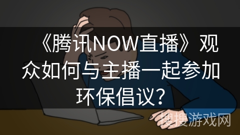 《腾讯NOW直播》观众如何与主播一起参加环保倡议? 《腾讯NOW直播》观众如何与主播一起参加环保倡议?