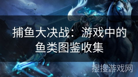 捕鱼大决战：游戏中的鱼类图鉴收集