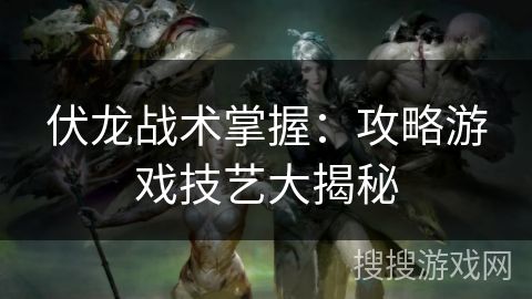 伏龙战术掌握：攻略游戏技艺大揭秘