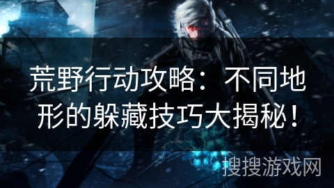 荒野行动攻略：不同地形的躲藏技巧大揭秘！