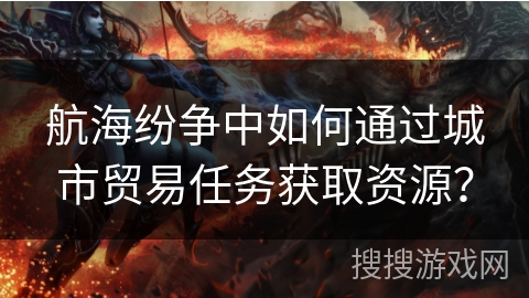 航海纷争中如何通过城市贸易任务获取资源？