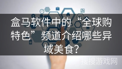 盒马软件中的“全球购特色”频道介绍哪些异域美食? 盒马软件中的“全球购特色”频道介绍哪些异域美食?