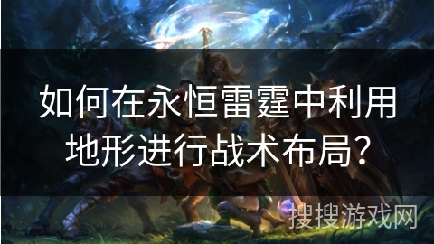 如何在永恒雷霆中利用地形进行战术布局？