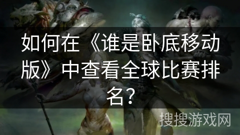 如何在《谁是卧底移动版》中查看全球比赛排名？