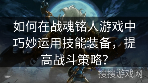如何在战魂铭人游戏中巧妙运用技能装备，提高战斗策略？