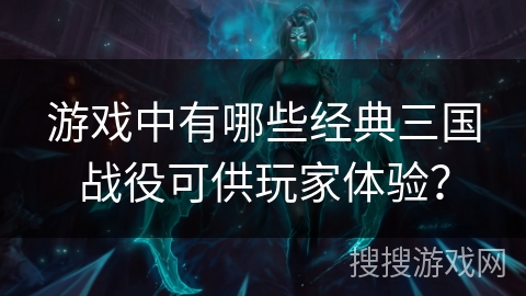 游戏中有哪些经典三国战役可供玩家体验？