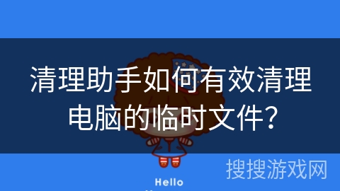清理助手如何有效清理电脑的临时文件? 清理助手如何有效清理电脑的临时文件?