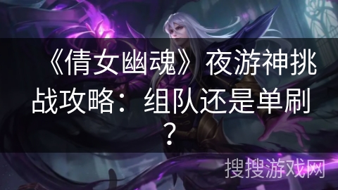 《倩女幽魂》夜游神挑战攻略：组队还是单刷？