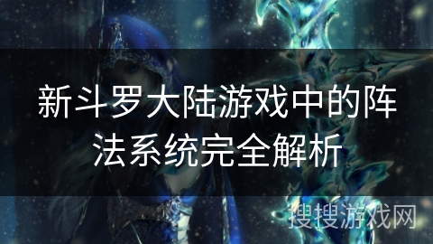 新斗罗大陆游戏中的阵法系统完全解析 新斗罗大陆游戏中的阵法系统完全解析