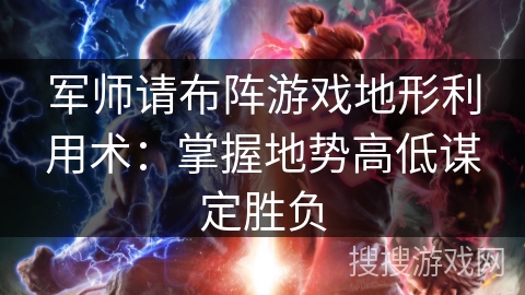 军师请布阵游戏地形利用术:掌握地势高低谋定胜负 军师请布阵游戏地形利用术:掌握地势高低谋定胜负