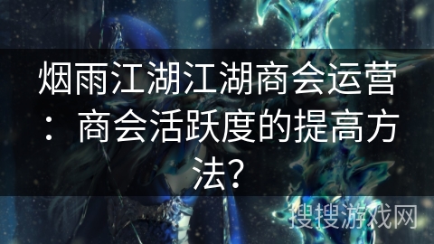 烟雨江湖江湖商会运营：商会活跃度的提高方法？