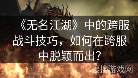 《无名江湖》中的跨服战斗技巧，如何在跨服中脱颖而出？